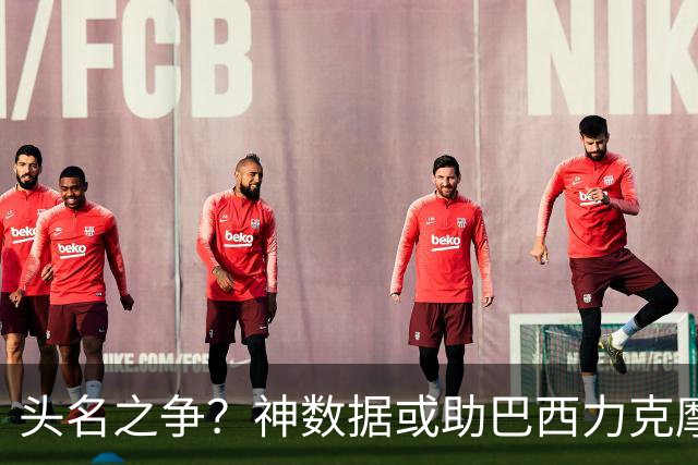 头名之争？神数据或助巴西力克摩洛哥抢占先机